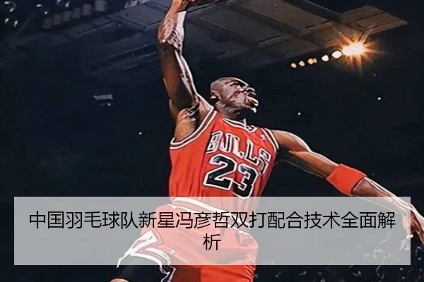 中国羽毛球队新星冯彦哲双打配合技术全面解析